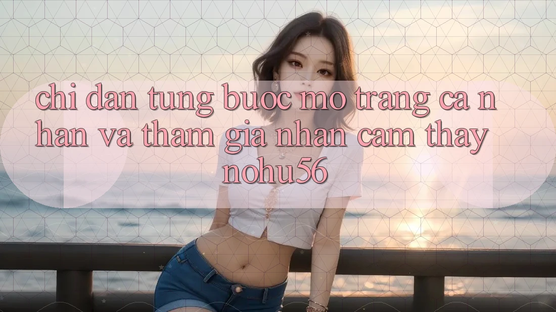 Chỉ dẫn Từng Bước Mở trang cá nhân Và Tham Gia Nhận cảm thấy nohu56 Chỉ dẫn Từng Bước Mở trang cá nhân Và Tham Gia Nhận cảm thấy nohu56