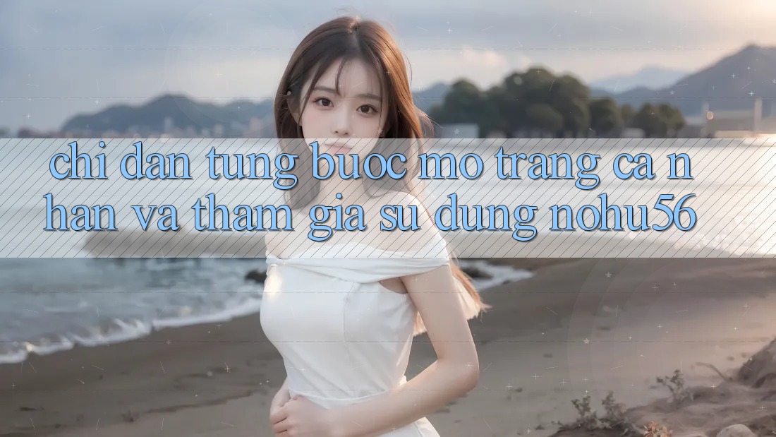 Chỉ dẫn Từng Bước Mở trang cá nhân Và Tham Gia Sử dụng nohu56 Chỉ dẫn Từng Bước Mở trang cá nhân Và Tham Gia Sử dụng nohu56