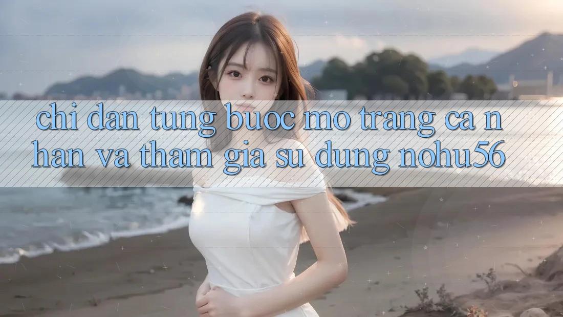 Chỉ dẫn Từng Bước Mở trang cá nhân Và Tham Gia Sử dụng nohu56