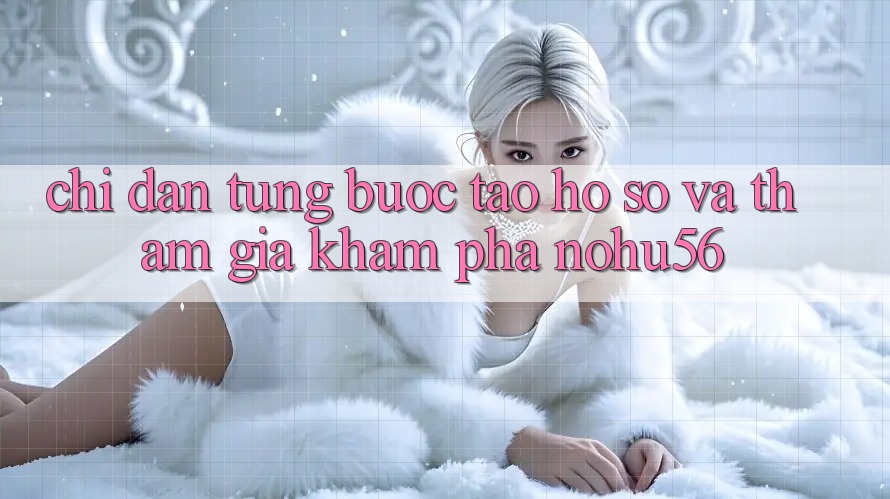 Chỉ dẫn Từng Bước Tạo hồ sơ Và Tham Gia Khám phá nohu56 Chỉ dẫn Từng Bước Tạo hồ sơ Và Tham Gia Khám phá nohu56