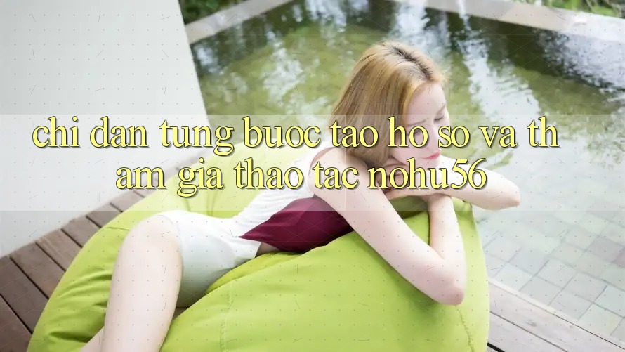 Chỉ dẫn Từng Bước Tạo hồ sơ Và Tham Gia Thao tác nohu56 Chỉ dẫn Từng Bước Tạo hồ sơ Và Tham Gia Thao tác nohu56