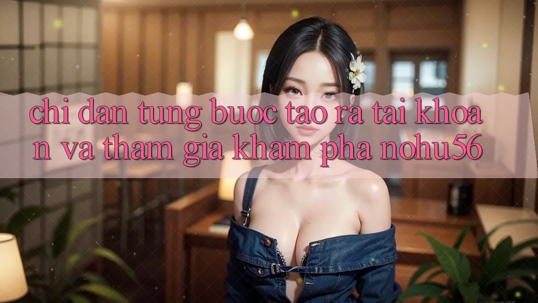 Chỉ dẫn Từng Bước Tạo ra tài khoản Và Tham Gia Khám phá nohu56 Chỉ dẫn Từng Bước Tạo ra tài khoản Và Tham Gia Khám phá nohu56