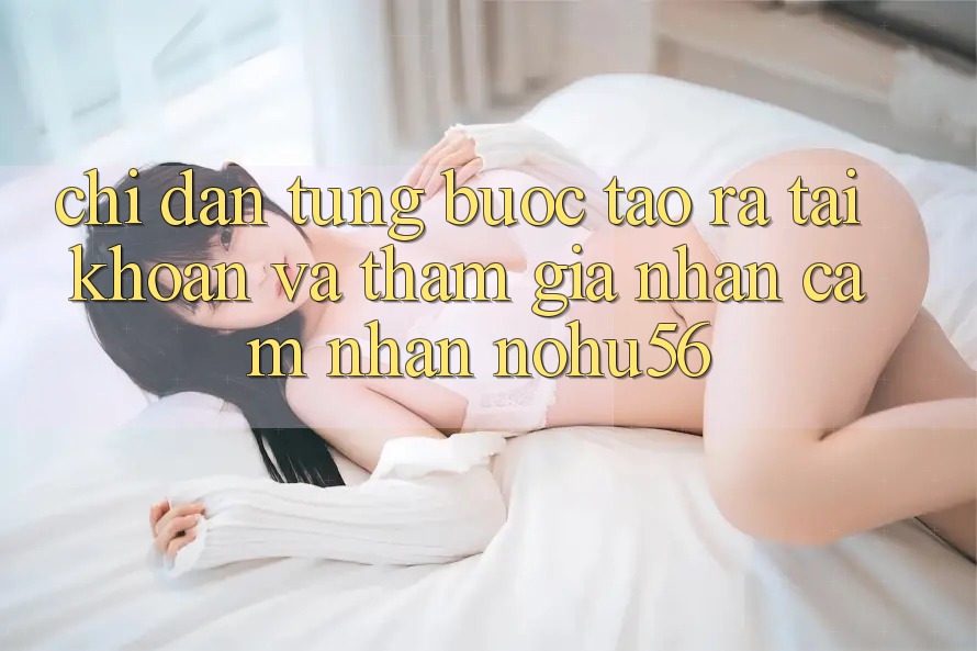 Chỉ dẫn Từng Bước Tạo ra tài khoản Và Tham Gia Nhận cảm nhận nohu56 Chỉ dẫn Từng Bước Tạo ra tài khoản Và Tham Gia Nhận cảm nhận nohu56