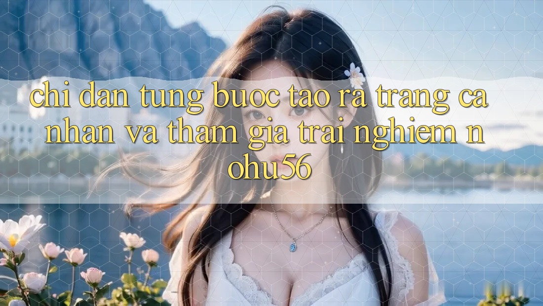 Chỉ dẫn Từng Bước Tạo ra trang cá nhân Và Tham Gia Trải Nghiệm nohu56