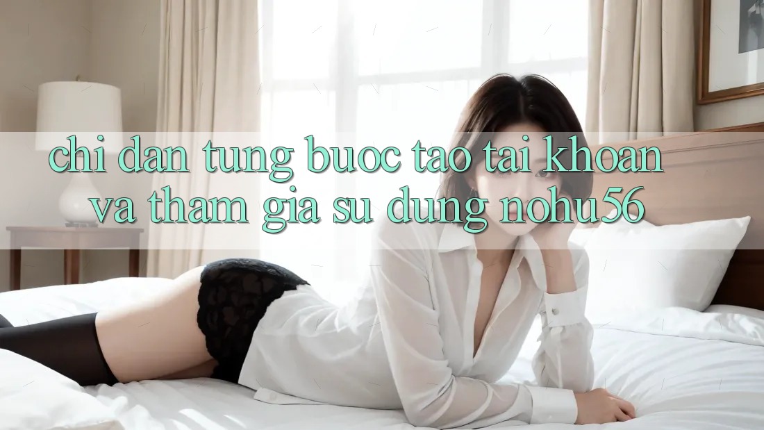 Chỉ dẫn Từng Bước Tạo tài khoản Và Tham Gia Sử dụng nohu56 Chỉ dẫn Từng Bước Tạo tài khoản Và Tham Gia Sử dụng nohu56