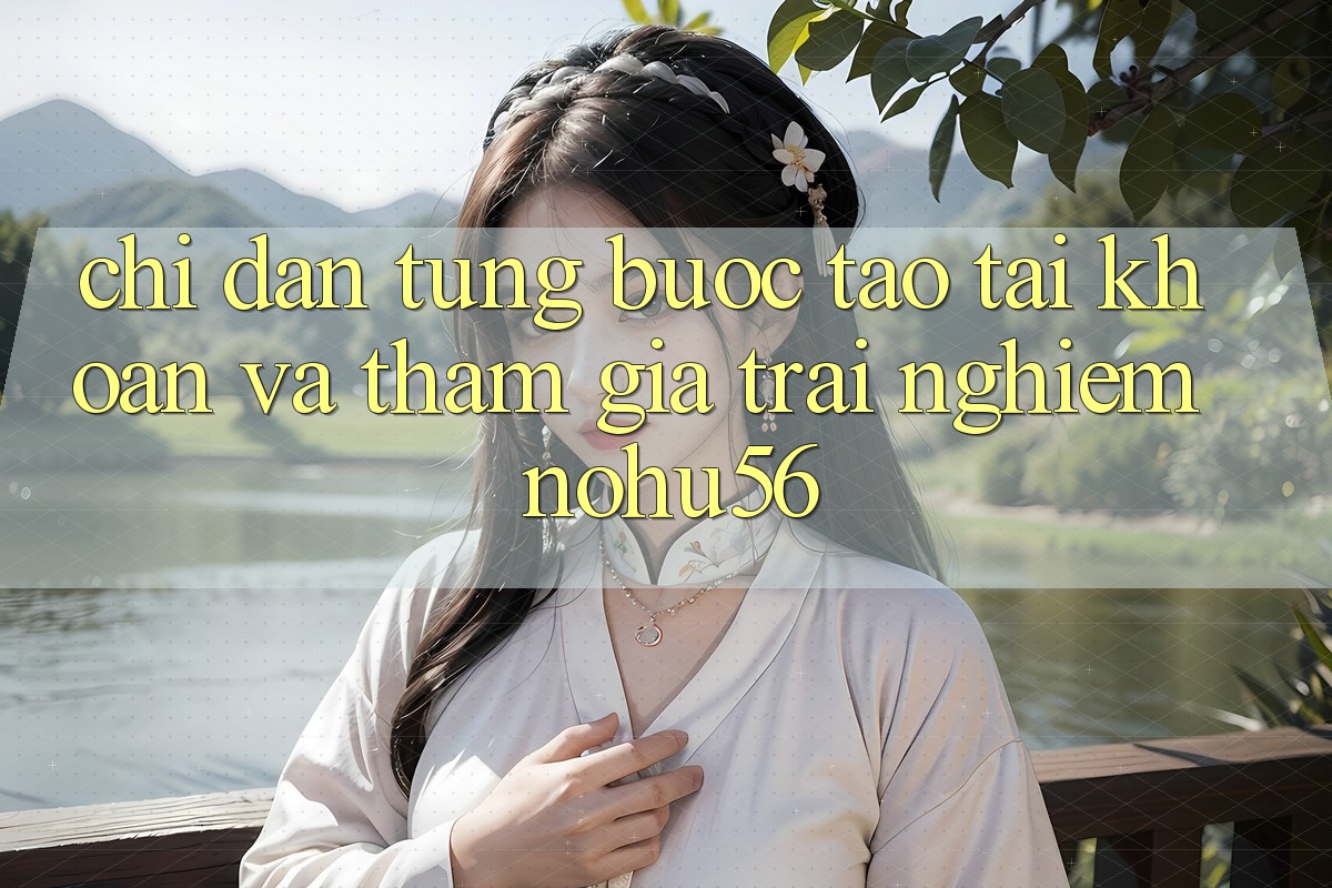 Chỉ dẫn Từng Bước Tạo tài khoản Và Tham Gia Trải Nghiệm nohu56 Chỉ dẫn Từng Bước Tạo tài khoản Và Tham Gia Trải Nghiệm nohu56