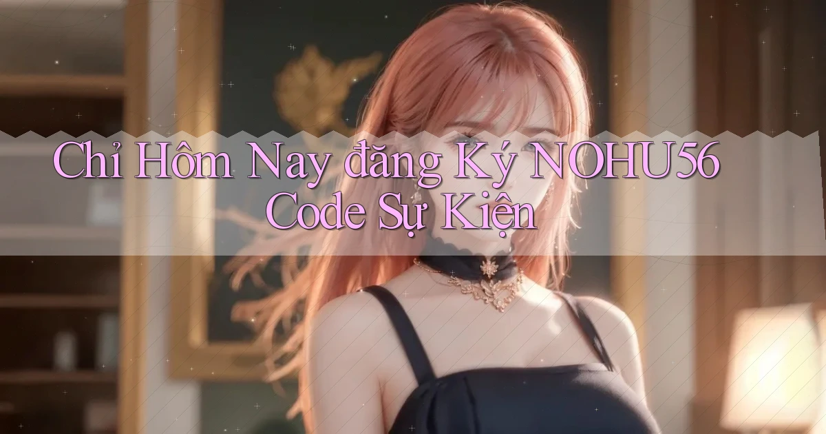 chỉ hôm nay đăng ký nohu56 code sự kiện