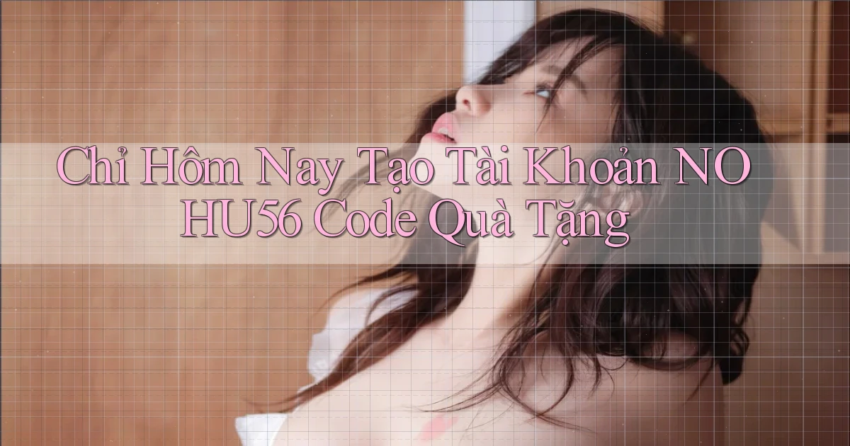 chỉ hôm nay tạo tài khoản nohu56 code quà tặng
