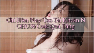 chỉ hôm nay tạo tài khoản nohu56 code quà tặng