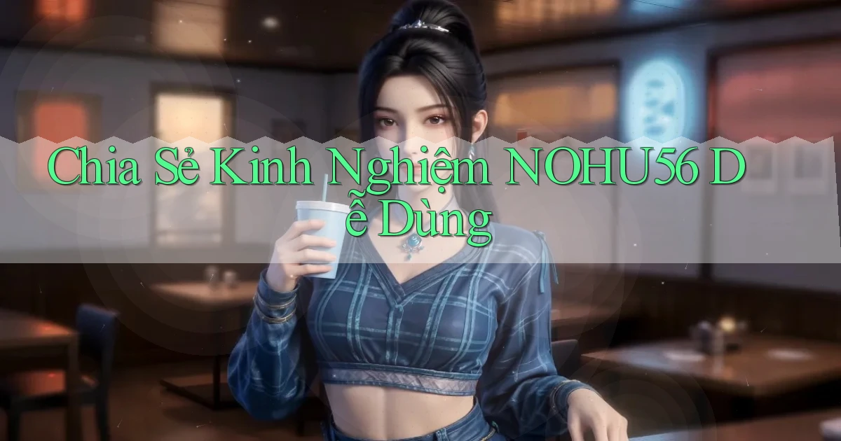 chia sẻ kinh nghiệm nohu56 dễ dùng