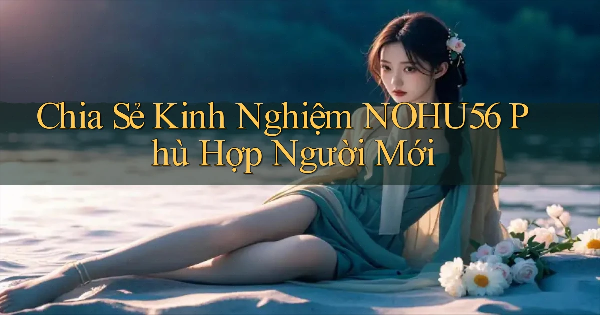 chia sẻ kinh nghiệm nohu56 phù hợp người mới