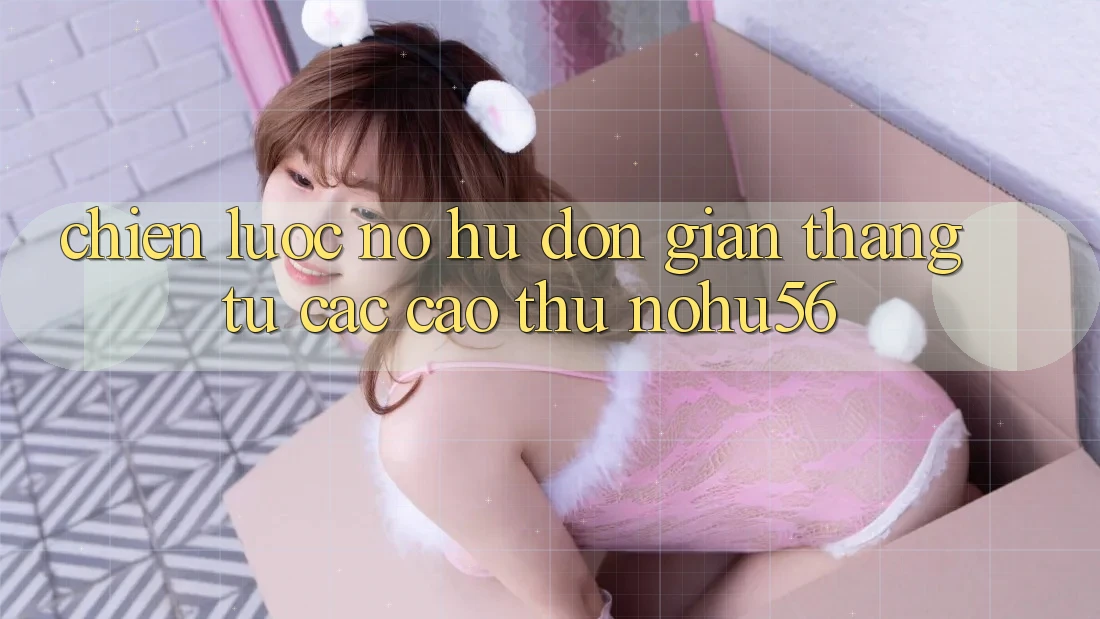 Chiến lược Nổ hũ Đơn giản Thắng Từ Các Cao Thủ nohu56