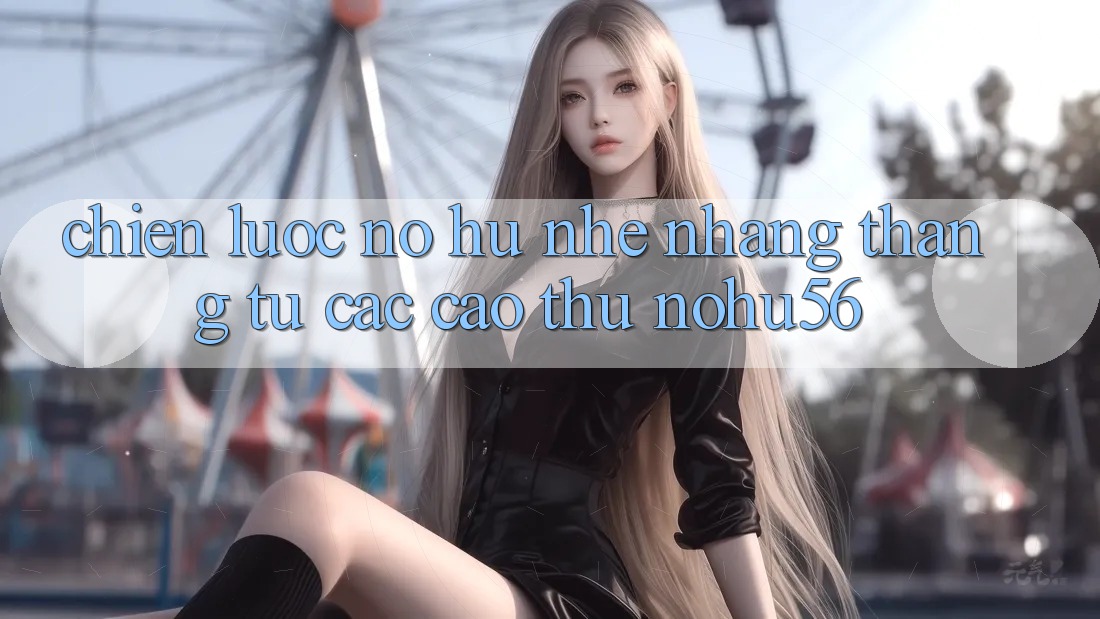 Chiến lược Nổ hũ Nhẹ nhàng Thắng Từ Các Cao Thủ nohu56