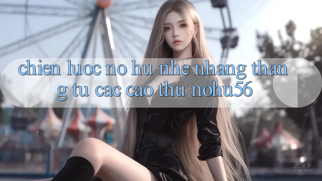 Chiến lược Nổ hũ Nhẹ nhàng Thắng Từ Các Cao Thủ nohu56