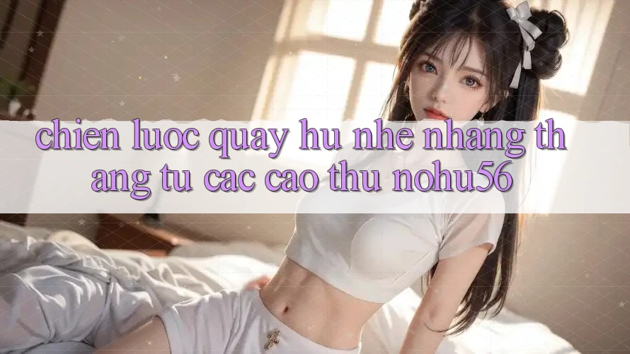 Chiến lược Quay Hũ Nhẹ nhàng Thắng Từ Các Cao Thủ nohu56 Chiến lược Quay Hũ Nhẹ nhàng Thắng Từ Các Cao Thủ nohu56