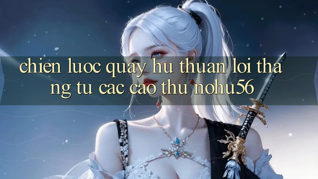 Chiến lược Quay hũ Thuận lợi Thắng Từ Các Cao Thủ nohu56 Chiến lược Quay hũ Thuận lợi Thắng Từ Các Cao Thủ nohu56