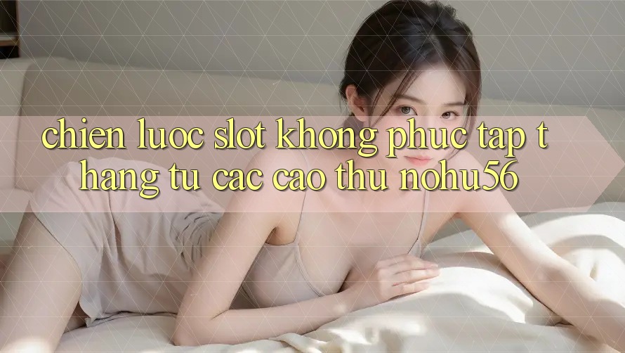 Chiến lược Slot Không phức tạp Thắng Từ Các Cao Thủ nohu56