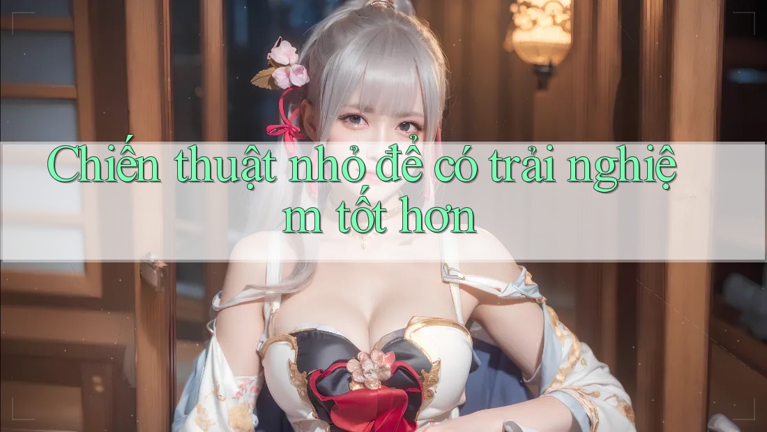 Chiến thuật nhỏ để có trải nghiệm tốt hơn Chiến thuật nhỏ để có trải nghiệm tốt hơn