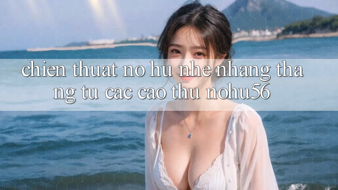 Chiến Thuật Nổ hũ Nhẹ nhàng Thắng Từ Các Cao Thủ nohu56 Chiến Thuật Nổ hũ Nhẹ nhàng Thắng Từ Các Cao Thủ nohu56