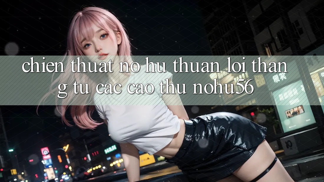 Chiến Thuật Nổ hũ Thuận lợi Thắng Từ Các Cao Thủ nohu56
