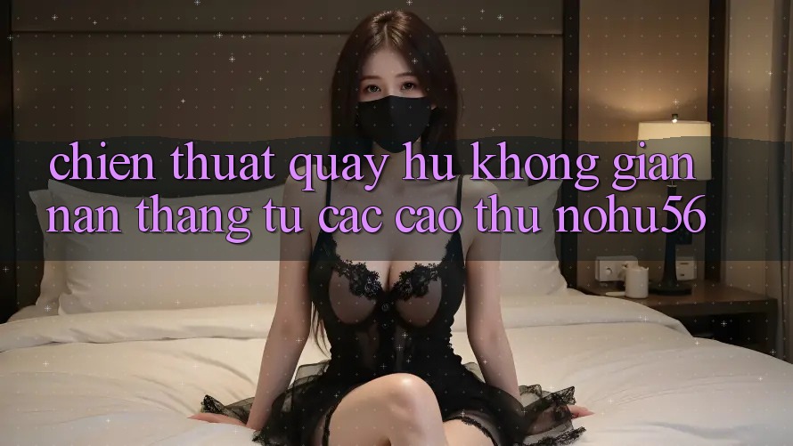 Chiến Thuật Quay Hũ Không gian nan Thắng Từ Các Cao Thủ nohu56 Chiến Thuật Quay Hũ Không gian nan Thắng Từ Các Cao Thủ nohu56