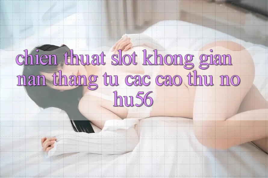 Chiến thuật Slot Không gian nan Thắng Từ Các Cao Thủ nohu56 Chiến thuật Slot Không gian nan Thắng Từ Các Cao Thủ nohu56