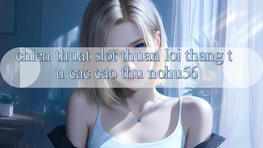 Chiến Thuật Slot Thuận lợi Thắng Từ Các Cao Thủ nohu56 Chiến Thuật Slot Thuận lợi Thắng Từ Các Cao Thủ nohu56