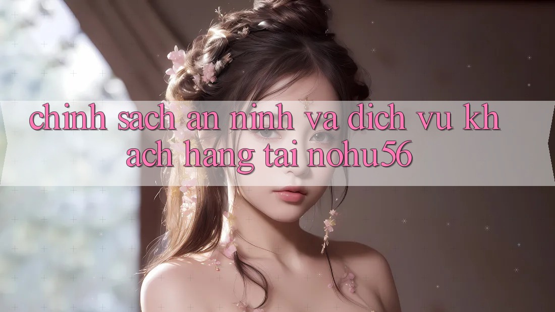 Chính Sách An ninh Và Dịch Vụ Khách Hàng Tại nohu56 Chính Sách An ninh Và Dịch Vụ Khách Hàng Tại nohu56