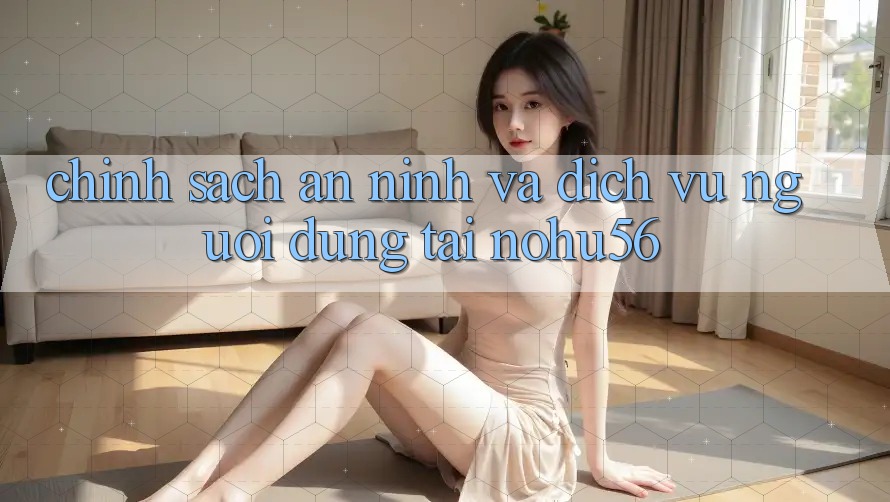 Chính Sách An ninh Và Dịch Vụ Người dùng Tại nohu56 Chính Sách An ninh Và Dịch Vụ Người dùng Tại nohu56