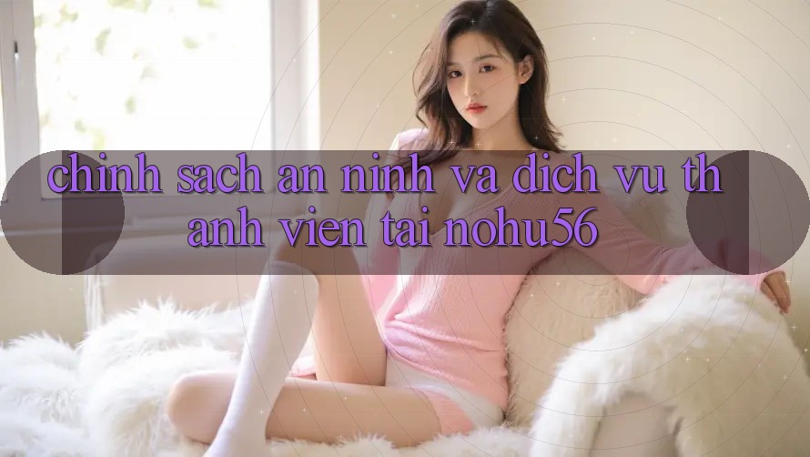 Chính Sách An ninh Và Dịch Vụ Thành viên Tại nohu56
