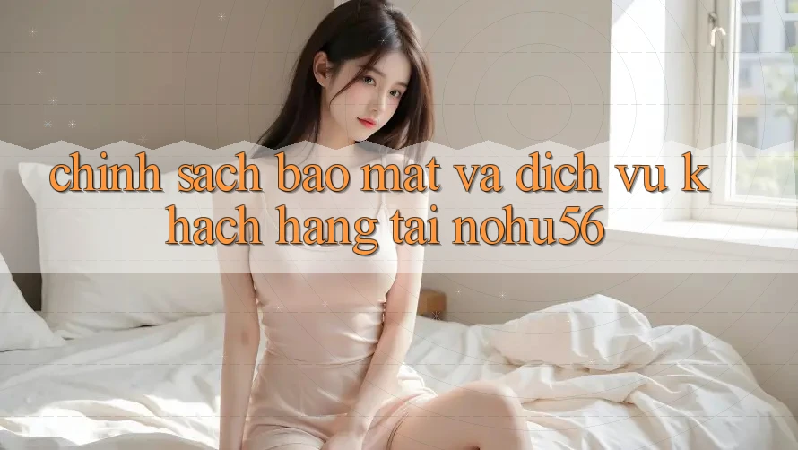 Chính Sách Bảo mật Và Dịch Vụ Khách Hàng Tại nohu56 Chính Sách Bảo mật Và Dịch Vụ Khách Hàng Tại nohu56