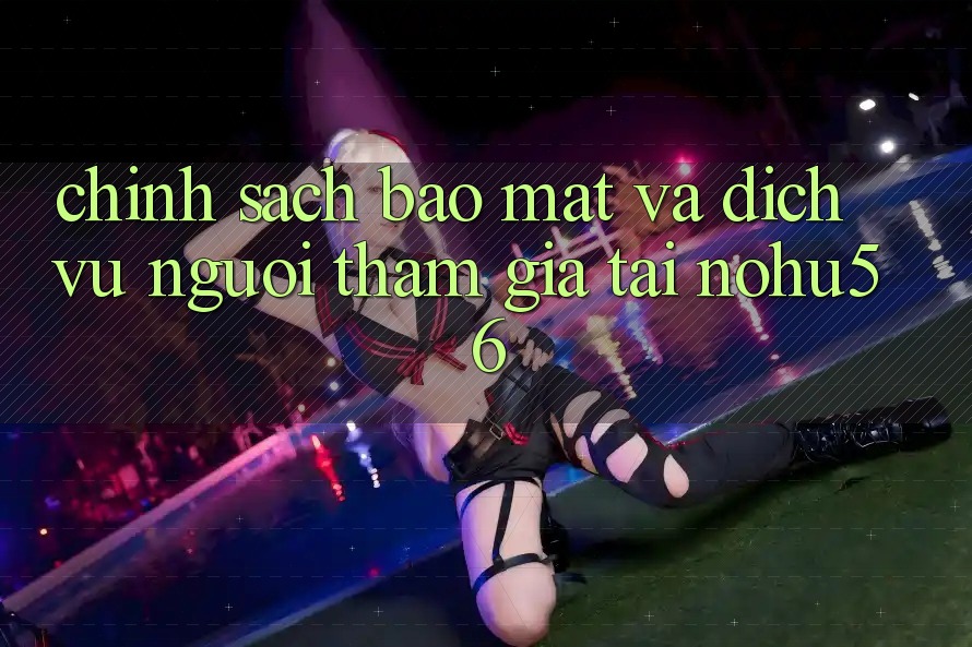 Chính Sách Bảo Mật Và Dịch Vụ Người tham gia Tại nohu56
