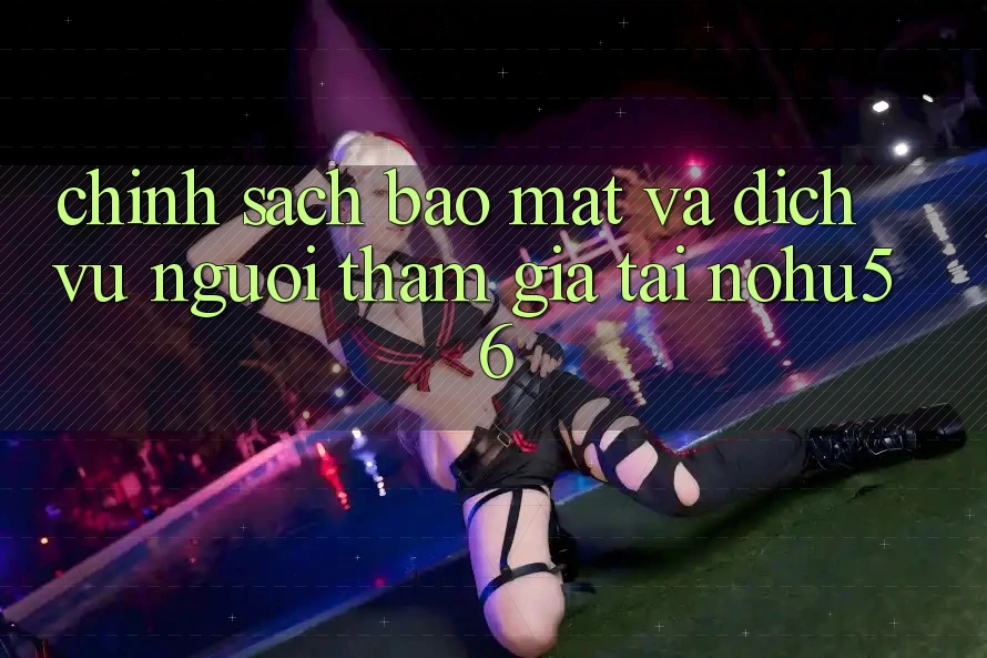 Chính Sách Bảo Mật Và Dịch Vụ Người tham gia Tại nohu56 Chính Sách Bảo Mật Và Dịch Vụ Người tham gia Tại nohu56