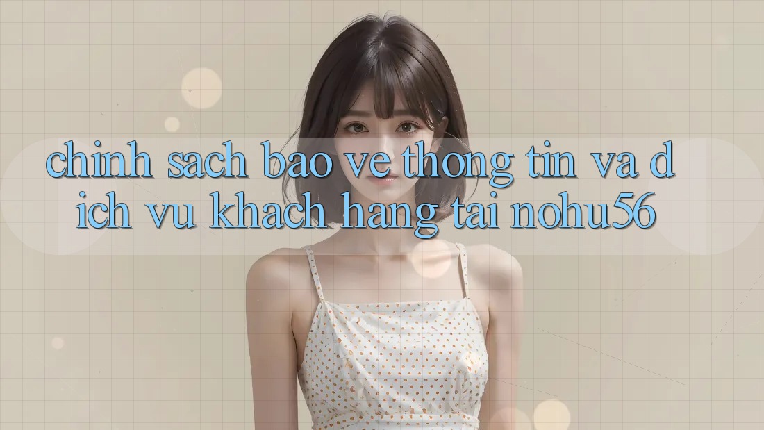 Chính Sách Bảo vệ thông tin Và Dịch Vụ Khách Hàng Tại nohu56
