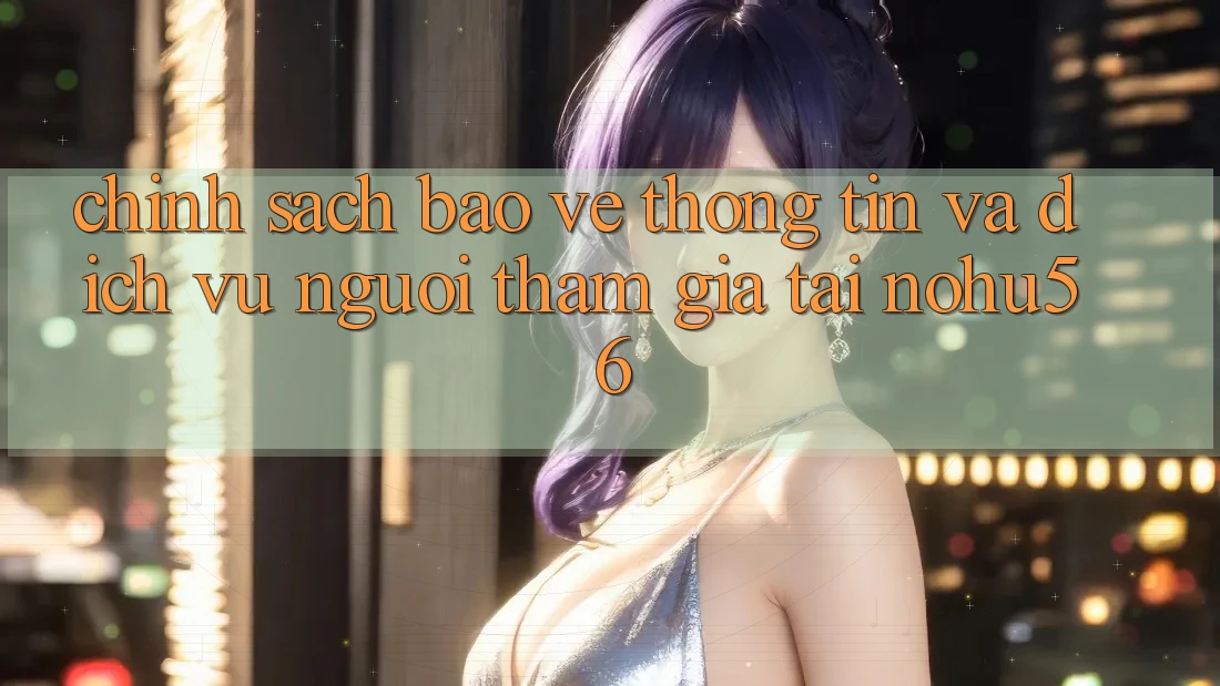 Chính sách Bảo vệ thông tin Và Dịch Vụ Người tham gia Tại nohu56 Chính sách Bảo vệ thông tin Và Dịch Vụ Người tham gia Tại nohu56