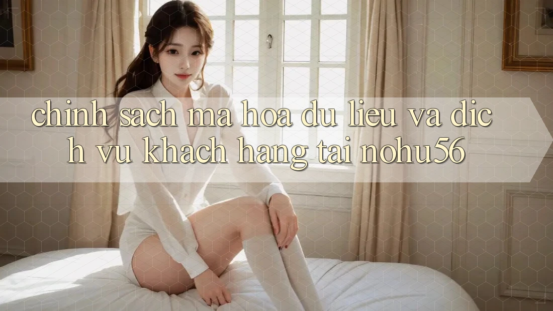 Chính Sách Mã hóa dữ liệu Và Dịch Vụ Khách Hàng Tại nohu56