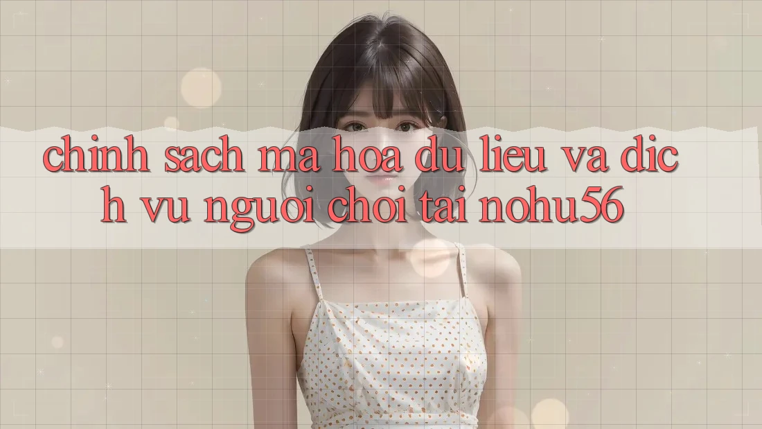 Chính Sách Mã hóa dữ liệu Và Dịch Vụ Người chơi Tại nohu56