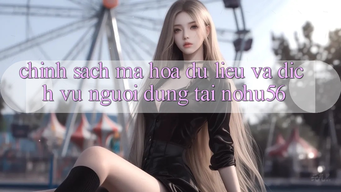 Chính Sách Mã hóa dữ liệu Và Dịch Vụ Người dùng Tại nohu56