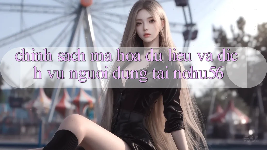 Chính Sách Mã hóa dữ liệu Và Dịch Vụ Người dùng Tại nohu56 Chính Sách Mã hóa dữ liệu Và Dịch Vụ Người dùng Tại nohu56