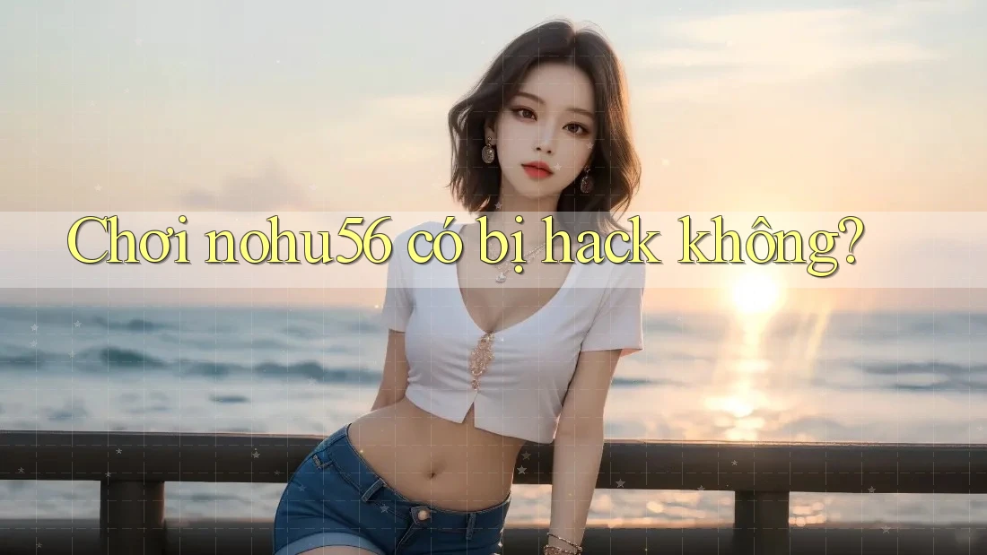 Chơi nohu56 có bị hack không? Chơi nohu56 có bị hack không?