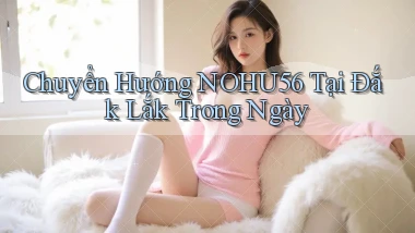 chuyển hướng nohu56 tại Đắk Lắk trong ngày