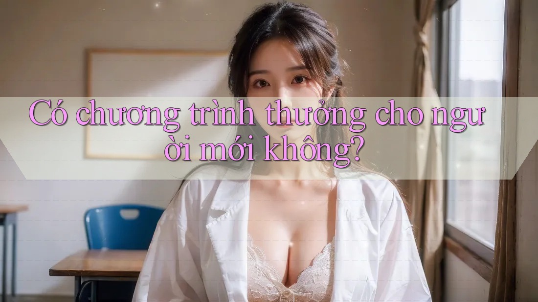 Có chương trình thưởng cho người mới không? Có chương trình thưởng cho người mới không?