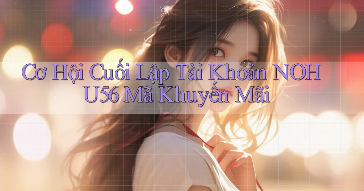 cơ hội cuối lập tài khoản nohu56 mã khuyến mãi