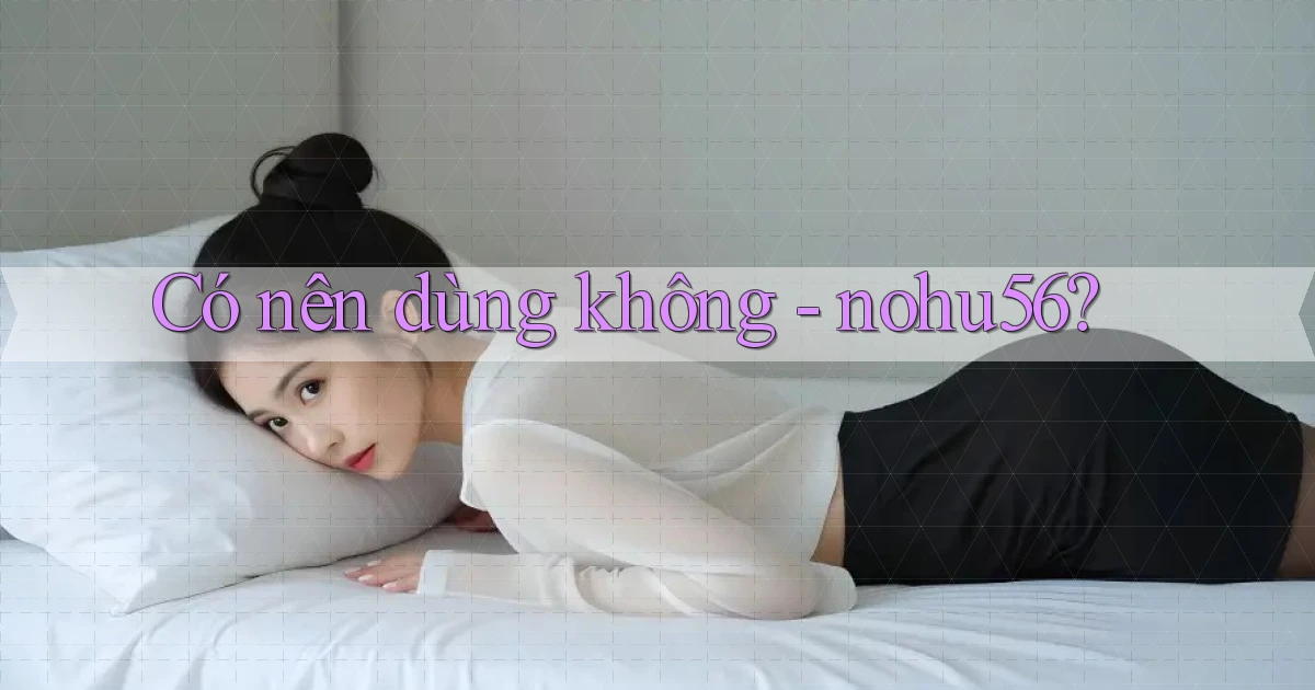 Có nên dùng không   nohu56