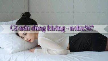 Có nên dùng không   nohu56