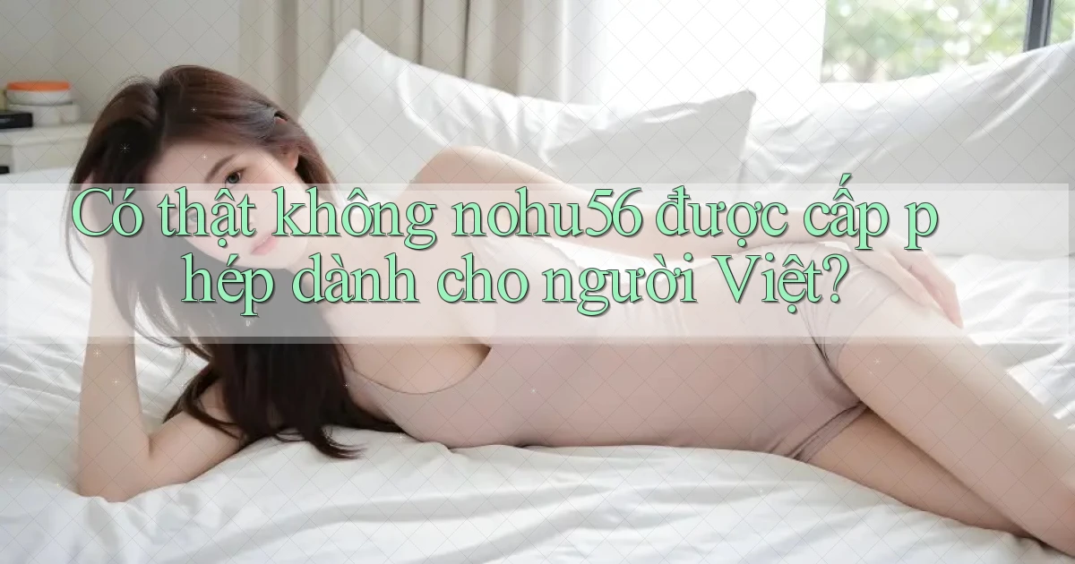 có thật không nohu56 được cấp phép dành cho người việt