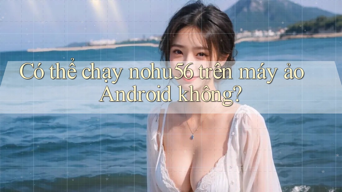 Có thể chạy nohu56 trên máy ảo Android không? Có thể chạy nohu56 trên máy ảo Android không?