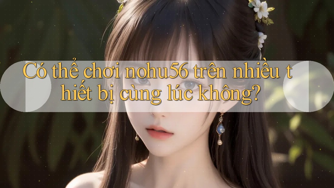 Có thể chơi nohu56 trên nhiều thiết bị cùng lúc không? Có thể chơi nohu56 trên nhiều thiết bị cùng lúc không?