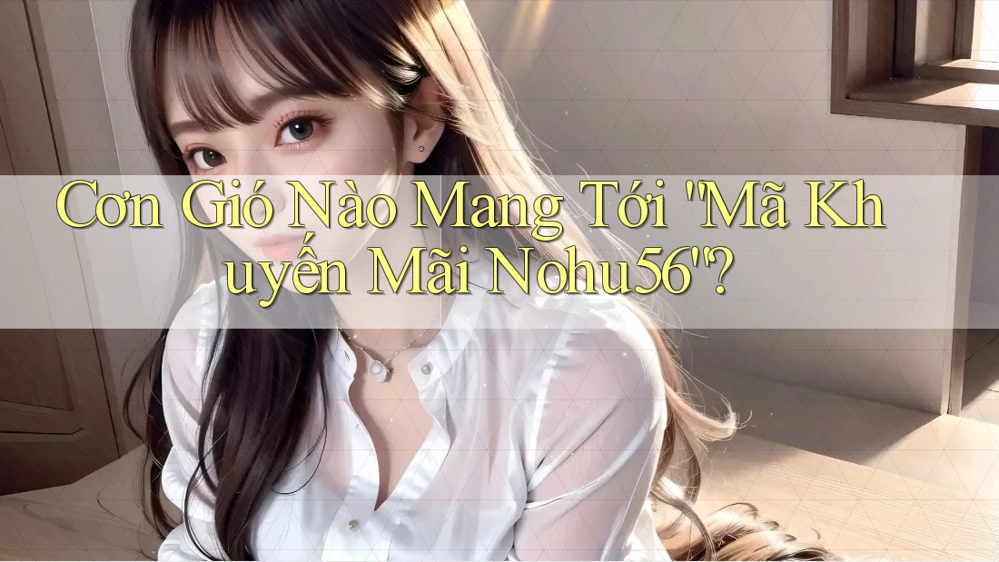 Cơn Gió Nào Mang Tới “Mã Khuyến Mãi Nohu56”? Cơn Gió Nào Mang Tới “Mã Khuyến Mãi Nohu56”?