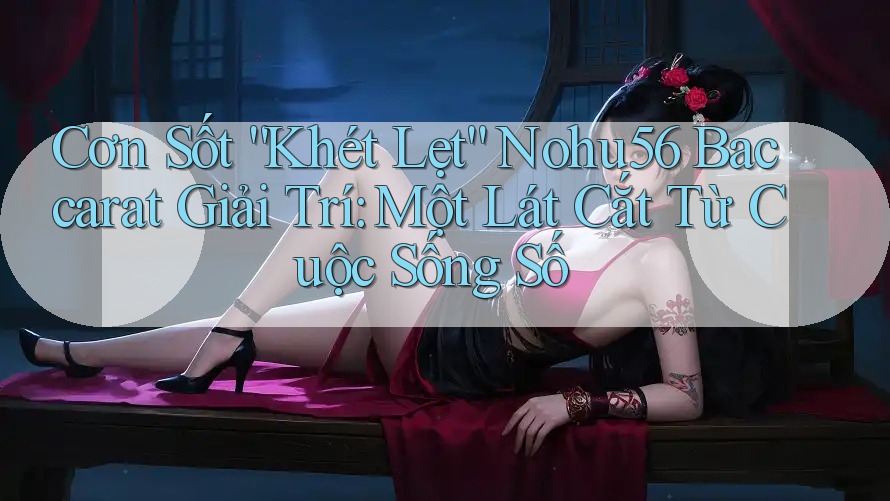 Cơn Sốt “Khét Lẹt” Nohu56 Baccarat Giải Trí: Một Lát Cắt Từ Cuộc Sống Số Cơn Sốt “Khét Lẹt” Nohu56 Baccarat Giải Trí: Một Lát Cắt Từ Cuộc Sống Số